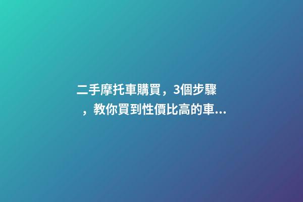 二手摩托車購買，3個步驟，教你買到性價比高的車子